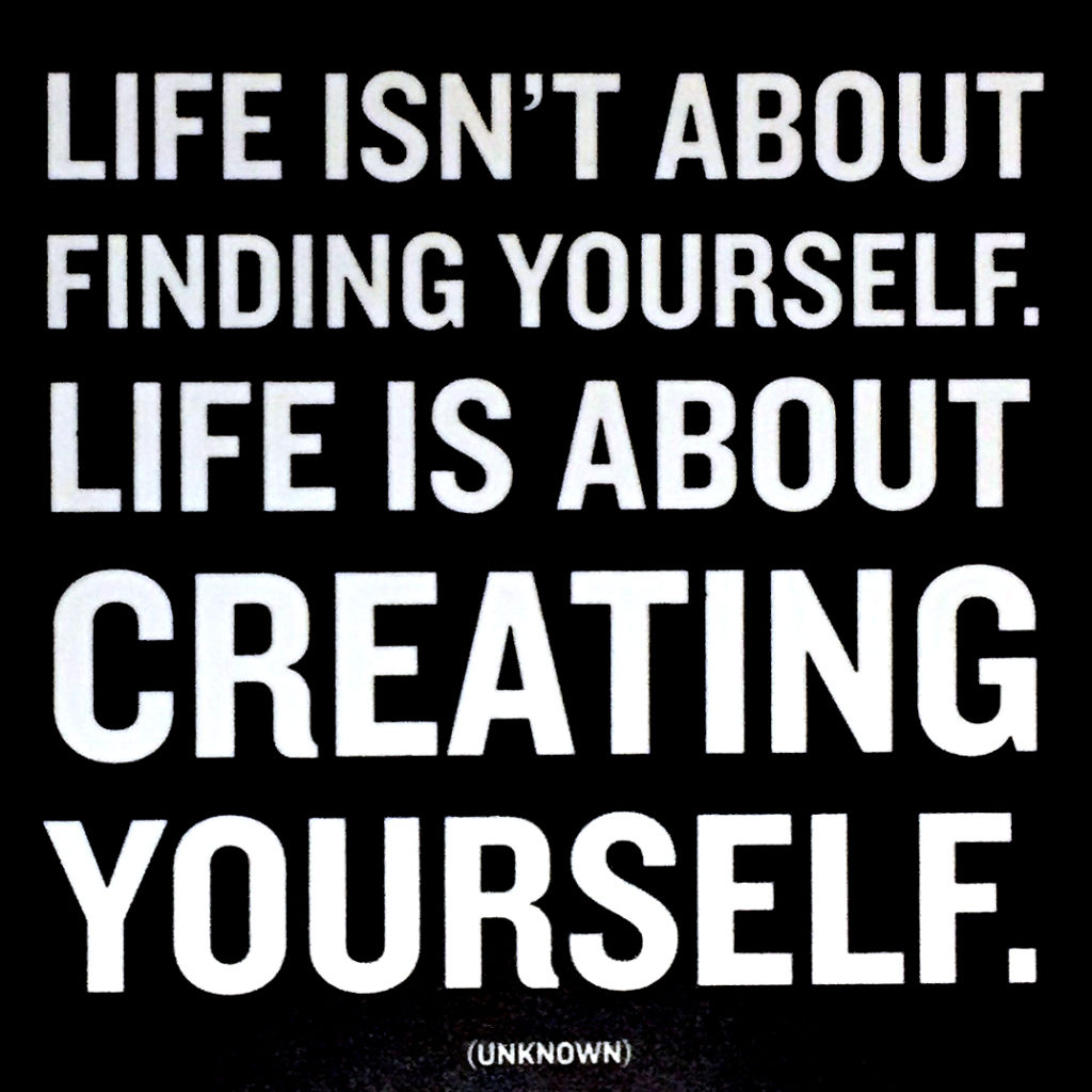 Life is about creating yourself